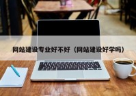 網(wǎng)站建設(shè)專(zhuān)業(yè)好不好（網(wǎng)站建設(shè)好學(xué)嗎）