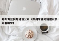 鄭州專(zhuān)業(yè)網(wǎng)站建設(shè)公司（鄭州專(zhuān)業(yè)網(wǎng)站建設(shè)公司有哪些）