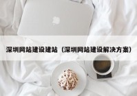 深圳網(wǎng)站建設(shè)建站（深圳網(wǎng)站建設(shè)解決方案）