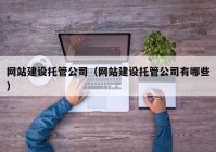 網(wǎng)站建設(shè)托管公司（網(wǎng)站建設(shè)托管公司有哪些）